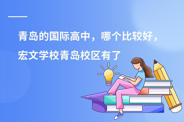 青岛的国际高中，哪个比较好，宏文学校青岛校区有了解的吗？