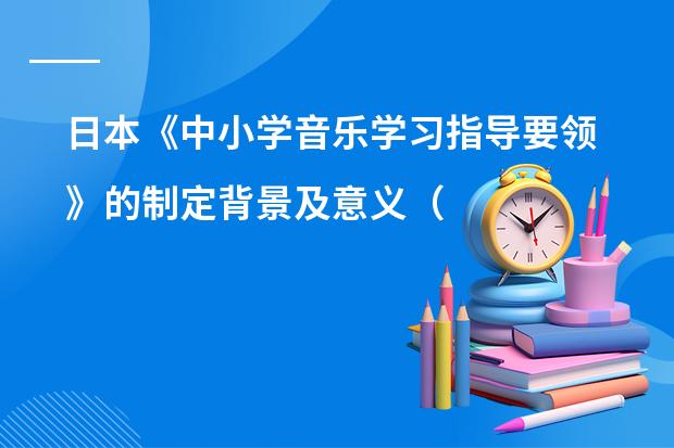 日本《中小学音乐学习指导要领》的制定背景及意义（简述日本的小学教育目标！！！急！！！！！）