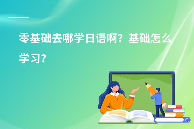 零基础去哪学日语啊？基础怎么学习？