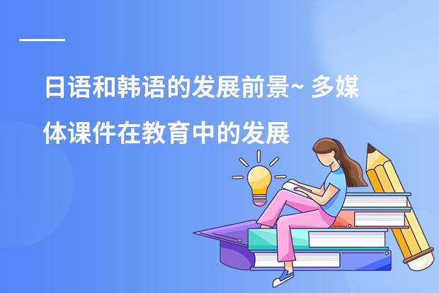 日语和韩语的发展前景~ 多媒体课件在教育中的发展前景