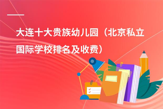 大连十大贵族幼儿园(北京私立国际学校排名及收费)