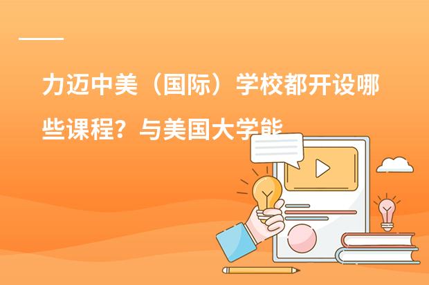 力迈中美(国际)学校都开设哪些课程?与美国大学能对接吗?