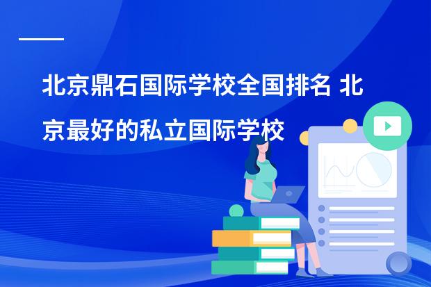 北京鼎石国际学校全国排名 北京最好的私立国际学校排名
