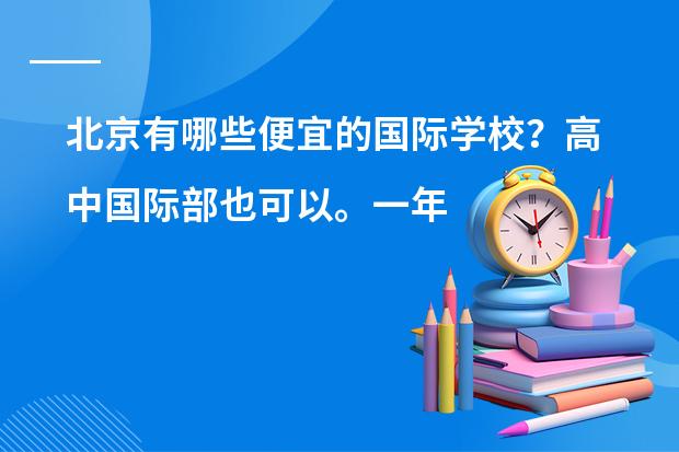 北京有哪些便宜的国际学校？高中国际部也可以。一年4、5万左右或以下都可以。我没参加过中考，因为之前