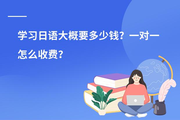 学习日语大概要多少钱？一对一怎么收费？