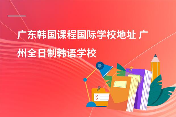 广东韩国课程国际学校地址 广州全日制韩语学校