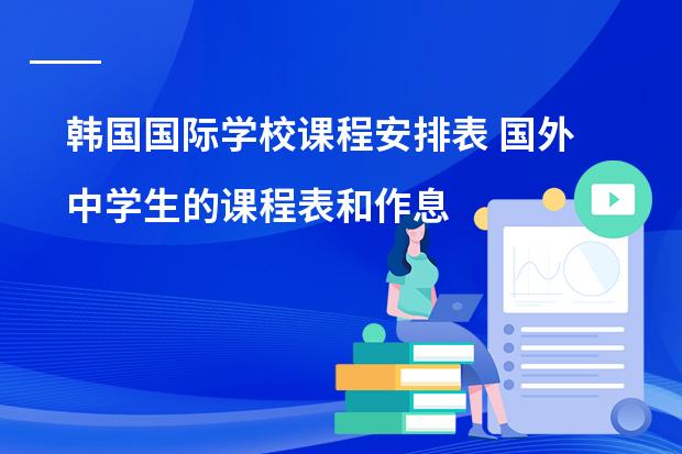 韩国国际学校课程安排表 国外中学生的课程表和作息时间表,美国的,英国的都可以!
