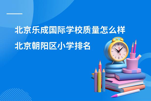 北京乐成国际学校质量怎么样 北京朝阳区小学排名