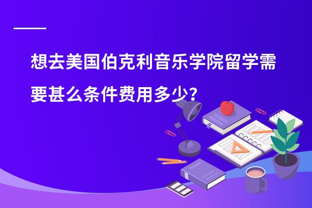 想去美国伯克利音乐学院留学需要甚么条件费用多少？