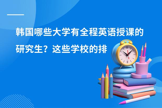 韩国哪些大学有全程英语授课的研究生？这些学校的排名的多少？