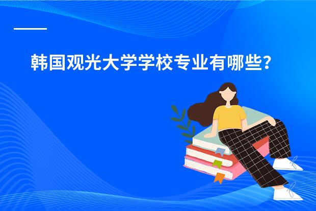 韩国观光大学学校专业有哪些？
