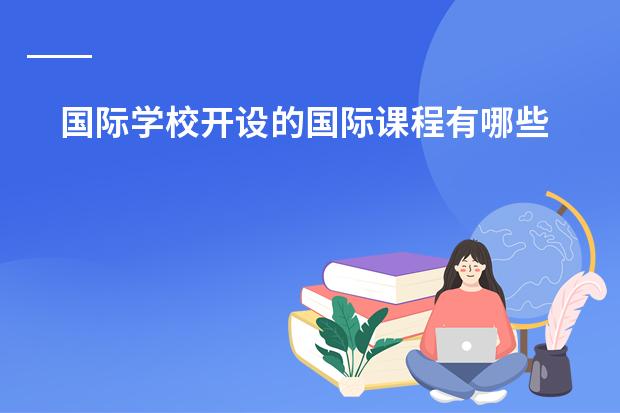 国际学校开设的国际课程有哪些