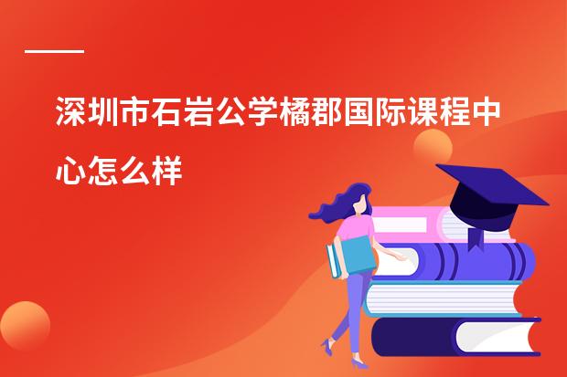 深圳市石岩公学橘郡国际课程中心怎么样