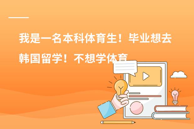 我是一名本科体育生！毕业想去韩国留学！不想学体育！去哪个学校学什么专业比较好！