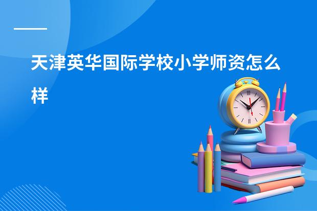 天津英华国际学校小学师资怎么样