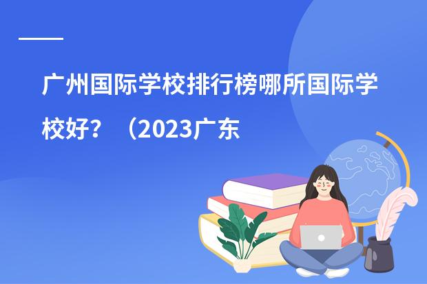 广州国际学校排行榜哪所国际学校好?(2023广东华侨中学在120所广州高中排名第几?)