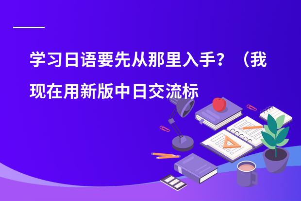 学习日语要先从那里入手？（我现在用新版中日交流标准日本语的教材自学日语,学了一两个月了 感觉效果甚微,请教前辈们一些学习方法）