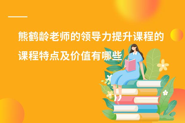 熊鹤龄老师的领导力提升课程的课程特点及价值有哪些？
