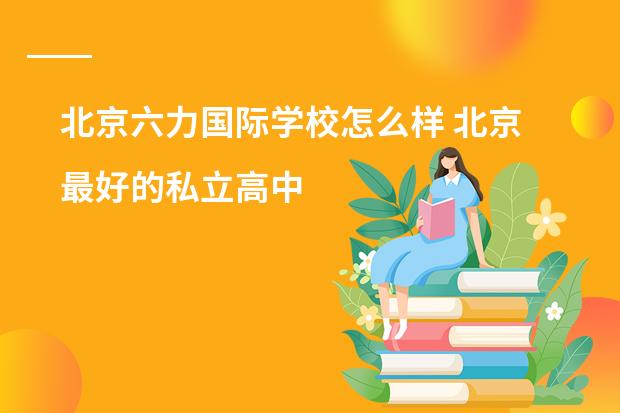 北京六力国际学校怎么样 北京最好的私立高中
