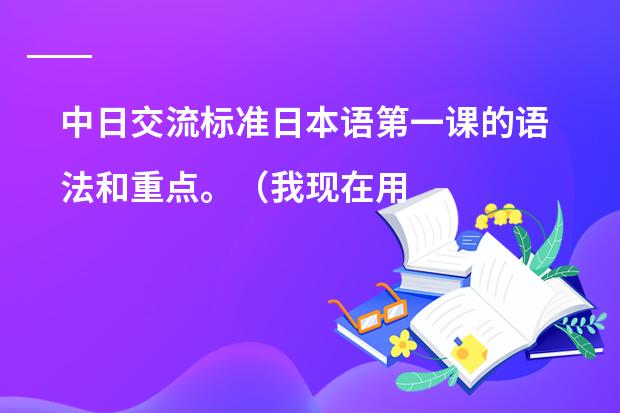 中日交流标准日本语第一课的语法和重点。（我现在用新版中日交流标准日本语的教材自学日语,学了一两个月了 感觉效果甚微,请教前辈们一些学习方法）