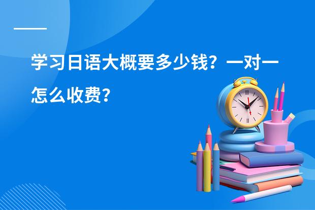 学习日语大概要多少钱？一对一怎么收费？