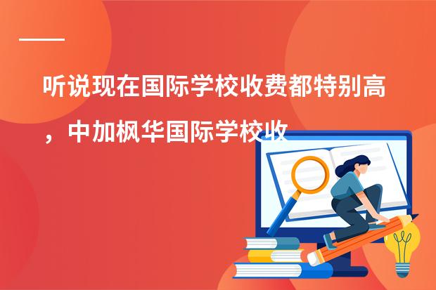 听说现在国际学校收费都特别高，中加枫华国际学校收费标准贵吗？
