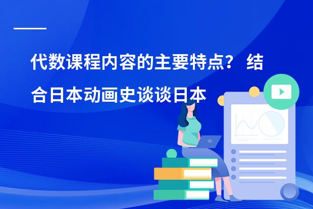 代数课程内容的主要特点？ 结合日本动画史谈谈日本动画的特点或风格