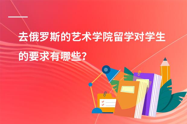 去俄罗斯的艺术学院留学对学生的要求有哪些？