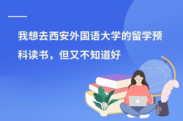 我想去西安外国语大学的留学预科读书，但又不知道好不好，那我应该如何比较各个预科项目？像费用、课程设置