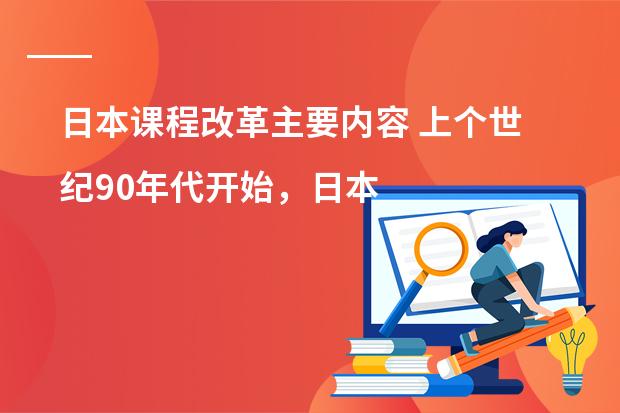 日本课程改革主要内容 上个世纪90年代开始，日本高中教育有怎样的重大改革？