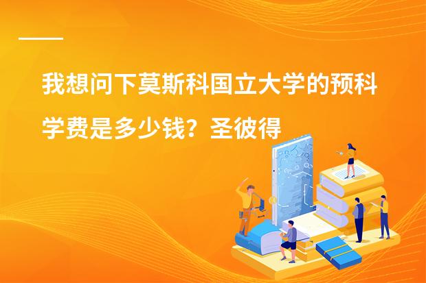 我想问下莫斯科国立大学的预科学费是多少钱？圣彼得堡师范学院的预科是多少钱？