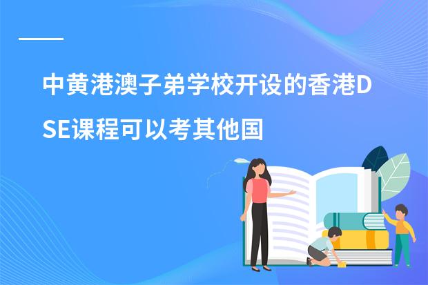 中黄港澳子弟学校开设的香港DSE课程可以考其他国家的大学吗?