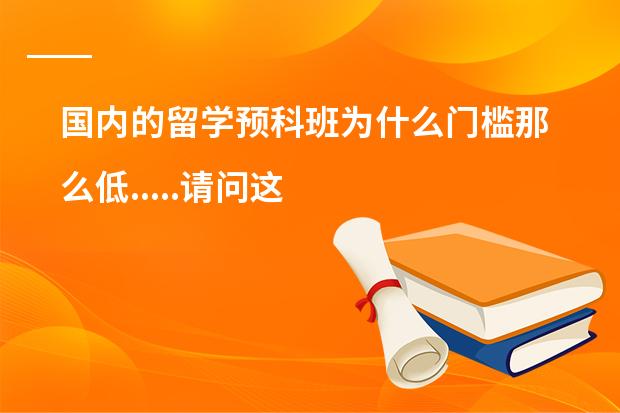 国内的留学预科班为什么门槛那么低.....请问这些留学预科班读完一年后...能不能申请国外好点的大学...