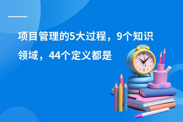 项目管理的5大过程，9个知识领域，44个定义都是什么？（急）