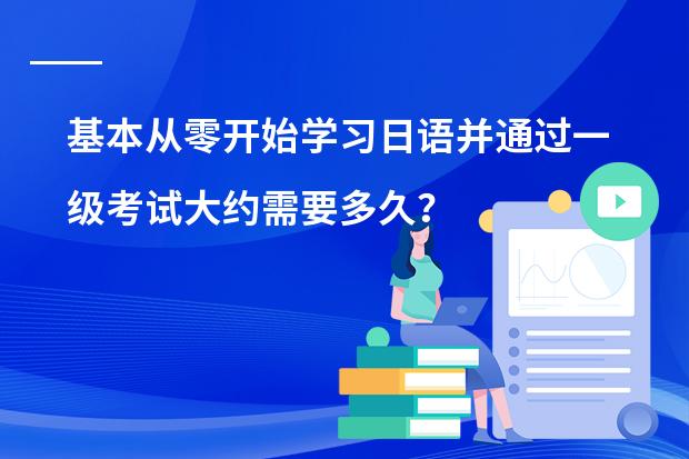 基本从零开始学习日语并通过一级考试大约需要多久？