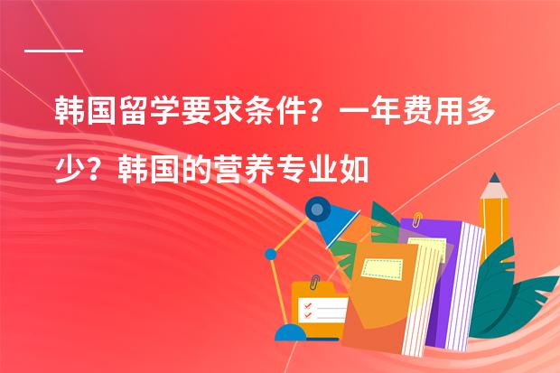 韩国留学要求条件？一年费用多少？韩国的营养专业如何？