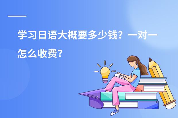 学习日语大概要多少钱？一对一怎么收费？