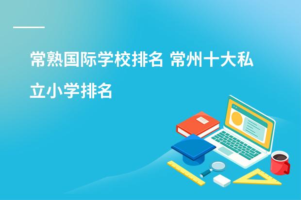 常熟国际学校排名 常州十大私立小学排名