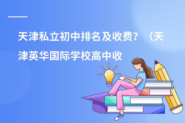 天津私立初中排名及收费?(天津英华国际学校高中收费标准)