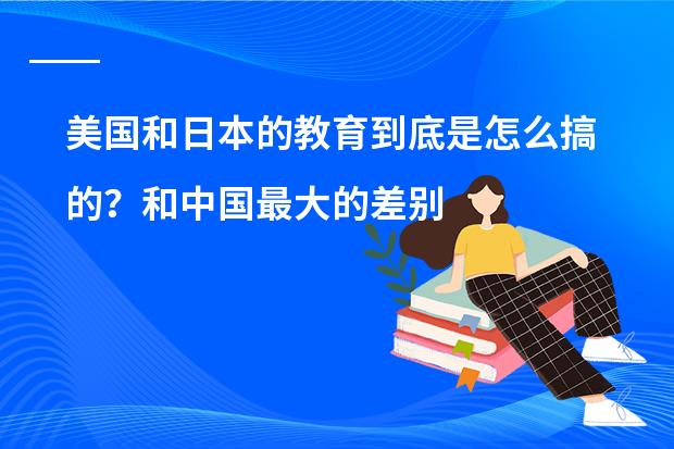 美国和日本的教育到底是怎么搞的？和中国最大的差别是什么？