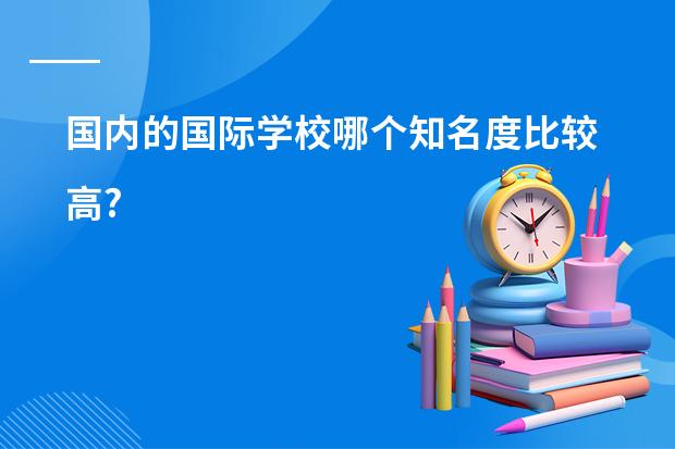 国内的国际学校哪个知名度比较高?