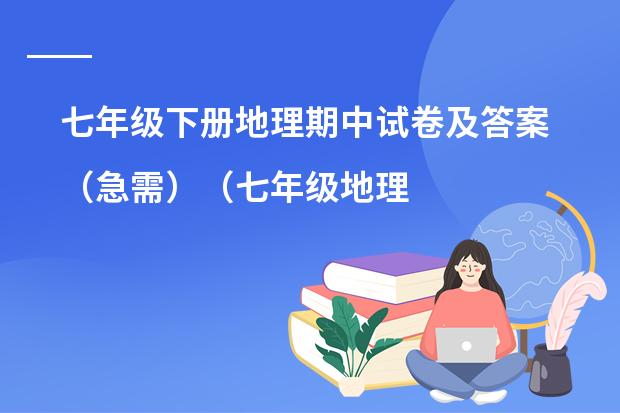 七年级下册地理期中试卷及答案（急需）（七年级地理下册期中复习提纲）