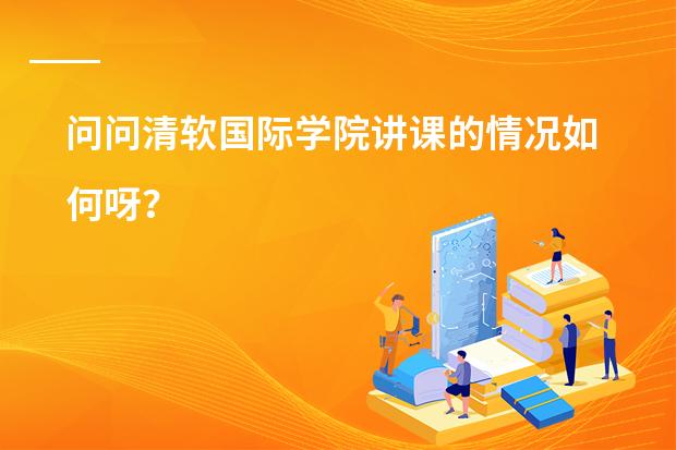 问问清软国际学院讲课的情况如何呀?