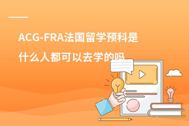 ACG-FRA法国留学预科是什么人都可以去学的吗？有没有什么要求？知情的请详细介绍一下！！！