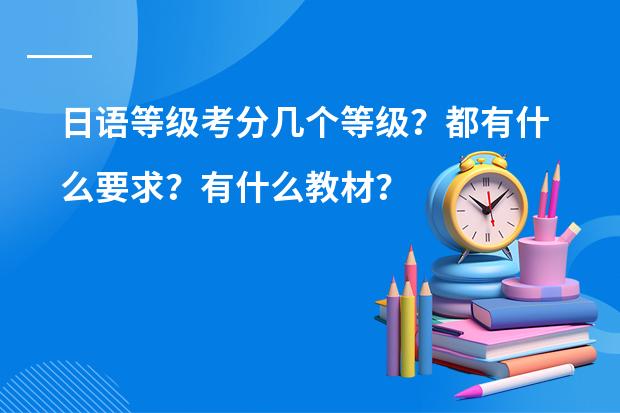 日语等级考分几个等级？都有什么要求？有什么教材？&hellip;