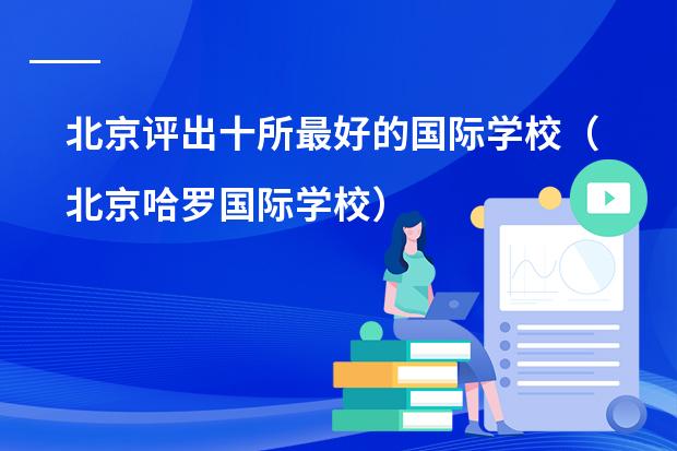 北京评出十所最好的国际学校（北京哈罗国际学校）