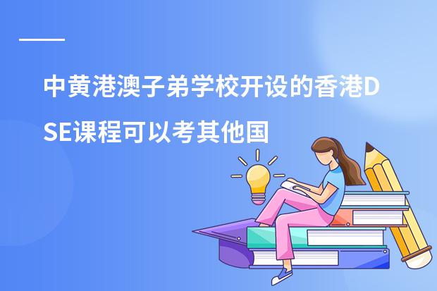 中黄港澳子弟学校开设的香港DSE课程可以考其他国家的大学吗?