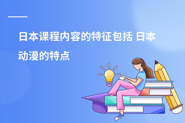 日本课程内容的特征包括 日本动漫的特点