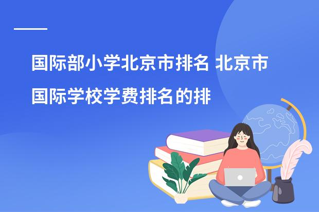 国际部小学北京市排名 北京市国际学校学费排名的排名