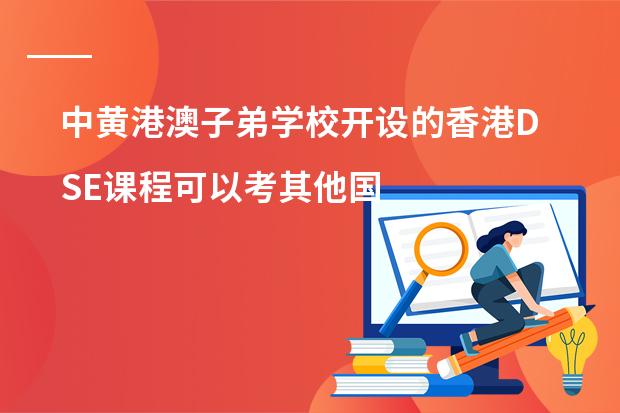 中黄港澳子弟学校开设的香港DSE课程可以考其他国家的大学吗？